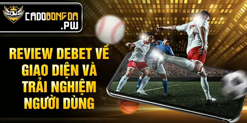 Review DEBET về giao diện và trải nghiệm người dùng