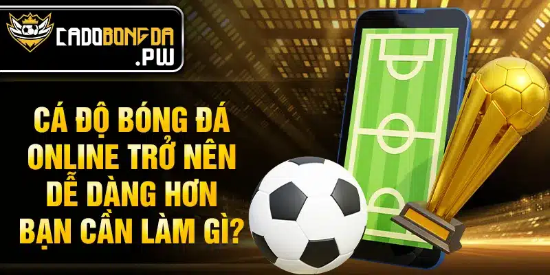 Cá độ bóng đá online trở nên dễ dàng hơn bạn cần làm gì?