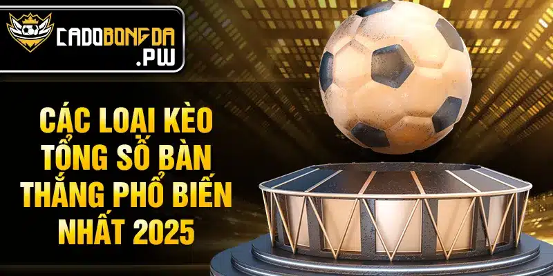Các loại kèo tổng số bàn thắng phổ biến nhất 2025