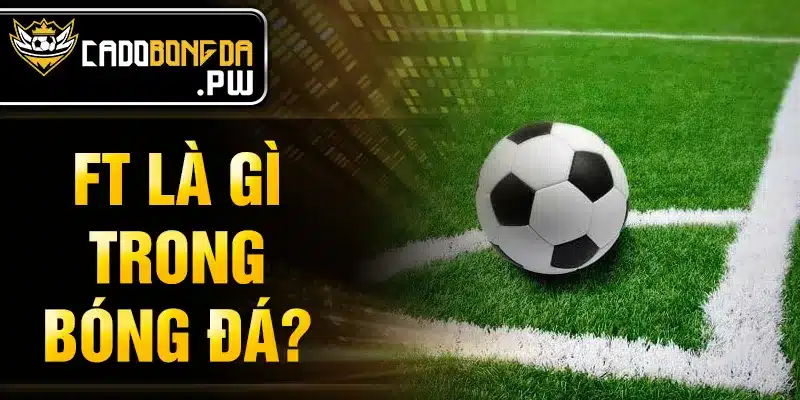 FT là gì trong bóng đá?