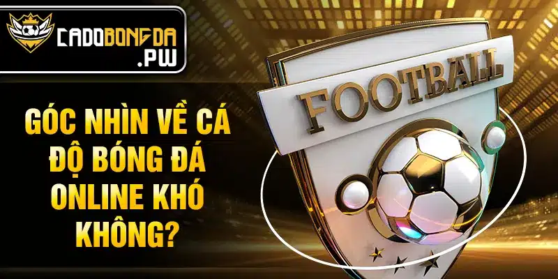 Góc nhìn về cá độ bóng đá online khó không?