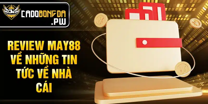 Review MAY88 về những tin tức về nhà cái 