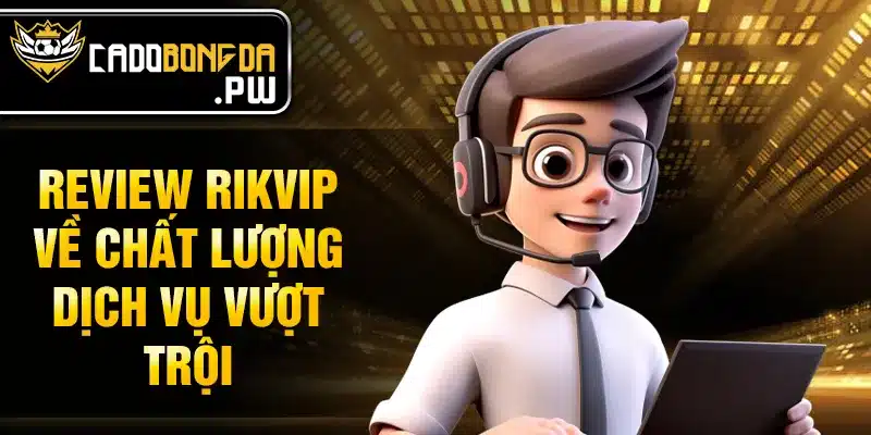 Review RIKVIP về chất lượng dịch vụ vượt trội
